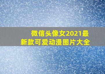 微信头像女2021最新款可爱动漫图片大全