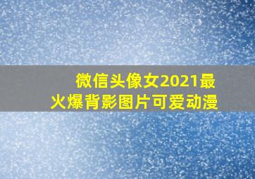 微信头像女2021最火爆背影图片可爱动漫