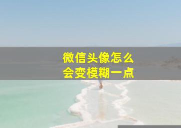 微信头像怎么会变模糊一点