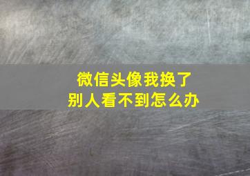 微信头像我换了别人看不到怎么办