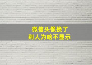 微信头像换了别人为啥不显示