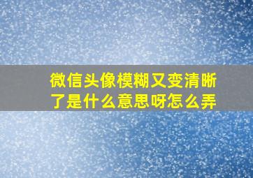 微信头像模糊又变清晰了是什么意思呀怎么弄