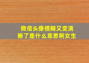 微信头像模糊又变清晰了是什么意思啊女生