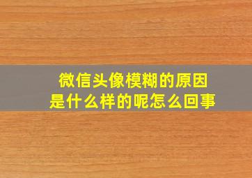 微信头像模糊的原因是什么样的呢怎么回事