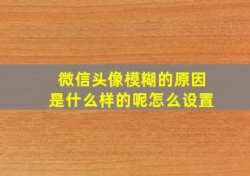 微信头像模糊的原因是什么样的呢怎么设置