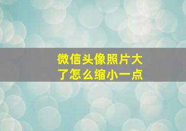 微信头像照片大了怎么缩小一点