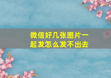 微信好几张图片一起发怎么发不出去