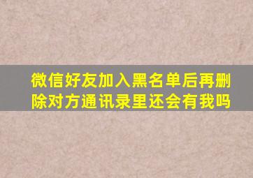 微信好友加入黑名单后再删除对方通讯录里还会有我吗