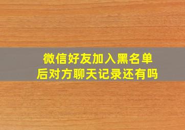 微信好友加入黑名单后对方聊天记录还有吗