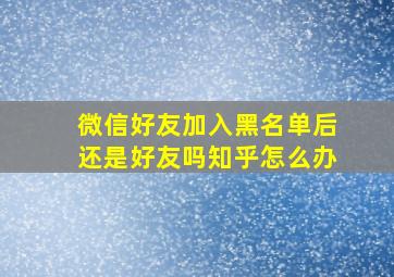 微信好友加入黑名单后还是好友吗知乎怎么办