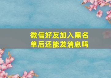 微信好友加入黑名单后还能发消息吗