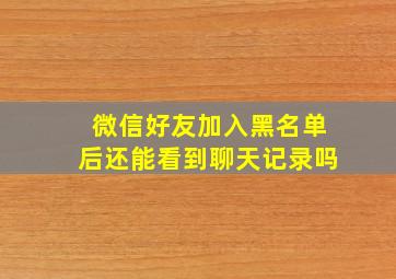 微信好友加入黑名单后还能看到聊天记录吗