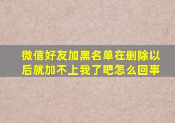 微信好友加黑名单在删除以后就加不上我了吧怎么回事