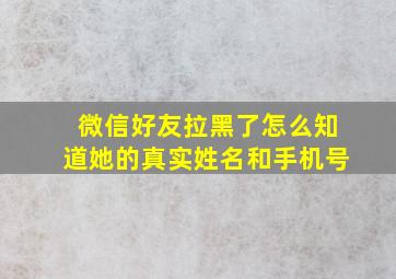 微信好友拉黑了怎么知道她的真实姓名和手机号