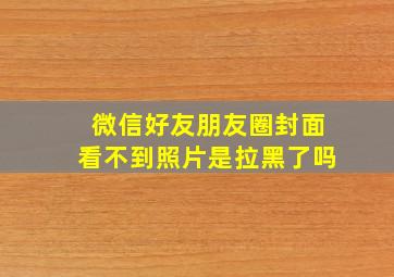 微信好友朋友圈封面看不到照片是拉黑了吗