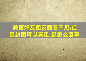 微信好友朋友圈看不见,但是封面可以看见,是怎么回事