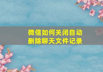 微信如何关闭自动删除聊天文件记录