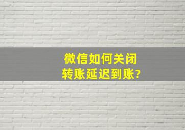 微信如何关闭转账延迟到账?