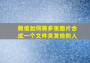 微信如何将多张图片合成一个文件夹发给别人