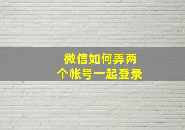 微信如何弄两个帐号一起登录