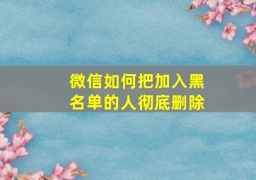 微信如何把加入黑名单的人彻底删除