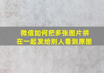 微信如何把多张图片拼在一起发给别人看到原图