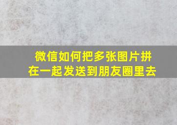 微信如何把多张图片拼在一起发送到朋友圈里去