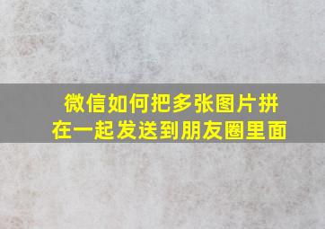 微信如何把多张图片拼在一起发送到朋友圈里面