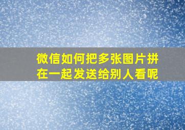 微信如何把多张图片拼在一起发送给别人看呢