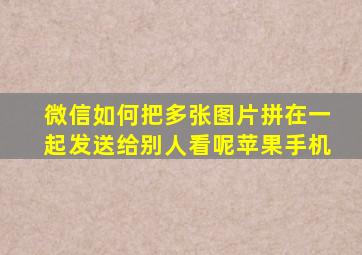 微信如何把多张图片拼在一起发送给别人看呢苹果手机