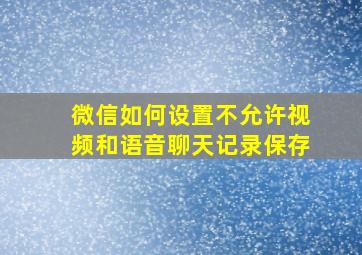 微信如何设置不允许视频和语音聊天记录保存