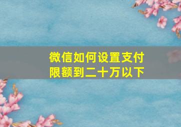 微信如何设置支付限额到二十万以下