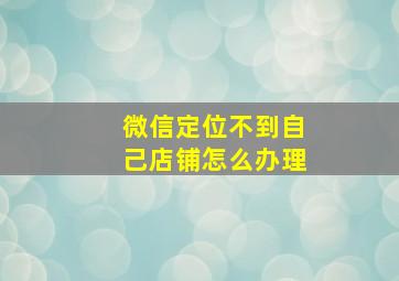 微信定位不到自己店铺怎么办理