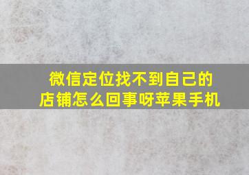 微信定位找不到自己的店铺怎么回事呀苹果手机