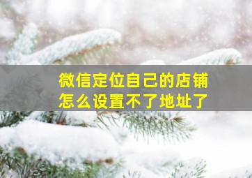 微信定位自己的店铺怎么设置不了地址了