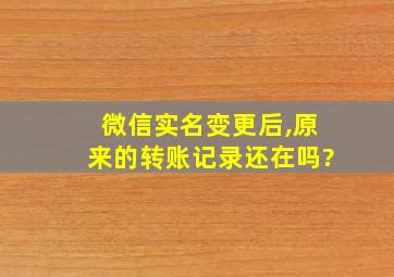 微信实名变更后,原来的转账记录还在吗?