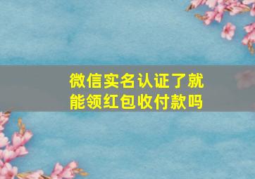 微信实名认证了就能领红包收付款吗