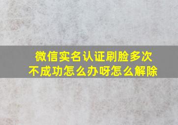 微信实名认证刷脸多次不成功怎么办呀怎么解除