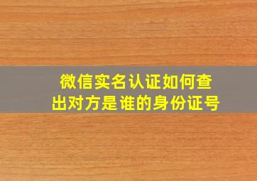 微信实名认证如何查出对方是谁的身份证号