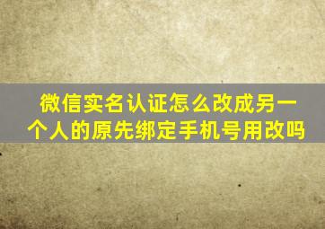 微信实名认证怎么改成另一个人的原先绑定手机号用改吗