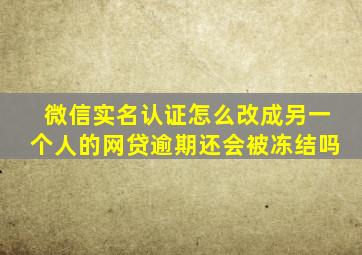 微信实名认证怎么改成另一个人的网贷逾期还会被冻结吗