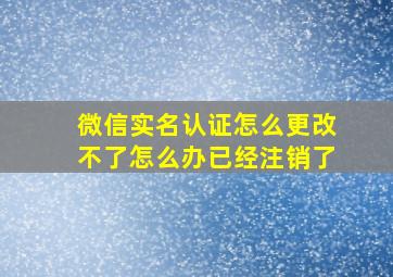 微信实名认证怎么更改不了怎么办已经注销了