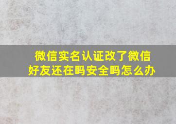 微信实名认证改了微信好友还在吗安全吗怎么办