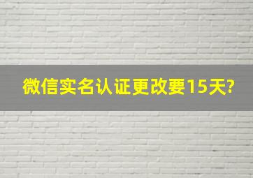 微信实名认证更改要15天?