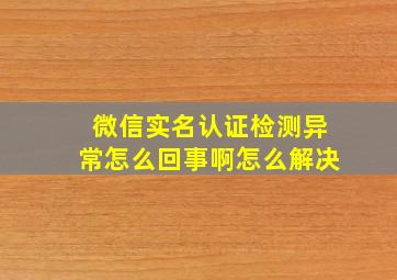 微信实名认证检测异常怎么回事啊怎么解决