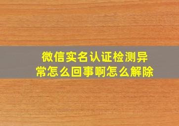 微信实名认证检测异常怎么回事啊怎么解除