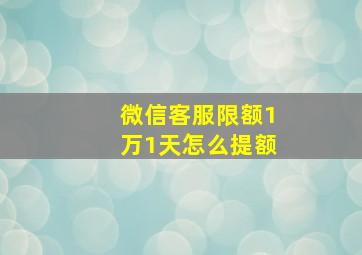 微信客服限额1万1天怎么提额