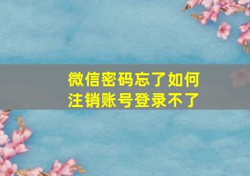 微信密码忘了如何注销账号登录不了