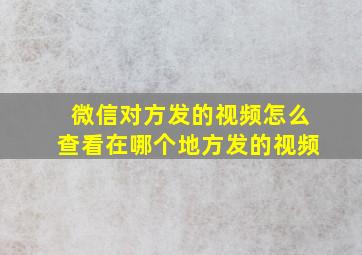 微信对方发的视频怎么查看在哪个地方发的视频