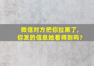 微信对方把你拉黑了,你发的信息她看得到吗?